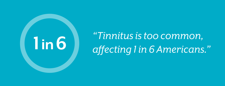 Tinnitus is too common, affecting 1 in 6 Americans. 